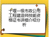 十堰一级市政公用工程建造师技能资格证书详细介绍分析