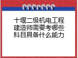 十堰二级机电工程建造师需要考哪些科目具备什么能力