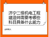 济宁二级机电工程建造师需要考哪些科目具备什么能力