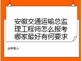 安徽交通运输总监理工程师怎么报考哪家最好有何要求