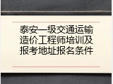 泰安一级交通运输造价工程师培训及报考地址报名条件