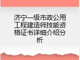 济宁一级市政公用工程建造师技能资格证书详细介绍分析