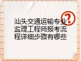 汕头交通运输专业监理工程师报考流程详细步骤有哪些