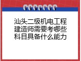 汕头二级机电工程建造师需要考哪些科目具备什么能力