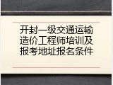 开封一级交通运输造价工程师培训及报考地址报名条件