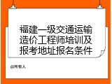 福建一级交通运输造价工程师培训及报考地址报名条件