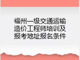 福州一级交通运输造价工程师培训及报考地址报名条件