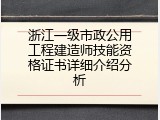 浙江一级市政公用工程建造师技能资格证书详细介绍分析