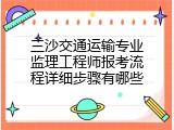 三沙交通运输专业监理工程师报考流程详细步骤有哪些