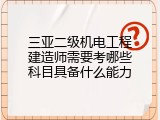 三亚二级机电工程建造师需要考哪些科目具备什么能力