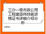 三沙一级市政公用工程建造师技能资格证书详细介绍分析