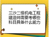三沙二级机电工程建造师需要考哪些科目具备什么能力