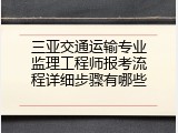三亚交通运输专业监理工程师报考流程详细步骤有哪些
