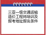 三亚一级交通运输造价工程师培训及报考地址报名条件