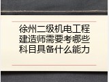 徐州二级机电工程建造师需要考哪些科目具备什么能力