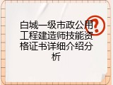 白城一级市政公用工程建造师技能资格证书详细介绍分析