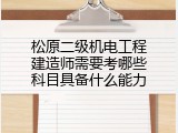 松原二级机电工程建造师需要考哪些科目具备什么能力