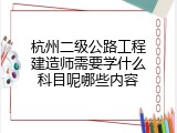 杭州二级公路工程建造师需要学什么科目呢哪些内容