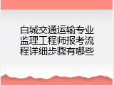 白城交通运输专业监理工程师报考流程详细步骤有哪些