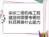 安庆二级机电工程建造师需要考哪些科目具备什么能力