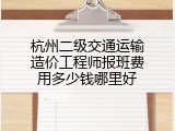 杭州二级交通运输造价工程师报班费用多少钱哪里好