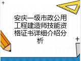 安庆一级市政公用工程建造师技能资格证书详细介绍分析