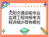 沈阳交通运输专业监理工程师报考流程详细步骤有哪些