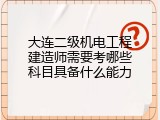 大连二级机电工程建造师需要考哪些科目具备什么能力
