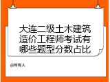 大连二级土木建筑造价工程师考试有哪些题型分数占比