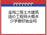 宝鸡二级土木建筑造价工程师大概多少学费好就业吗
