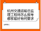 杭州交通运输总监理工程师怎么报考哪家最好有何要求