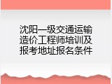 沈阳一级交通运输造价工程师培训及报考地址报名条件
