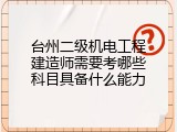 台州二级机电工程建造师需要考哪些科目具备什么能力