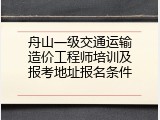 舟山一级交通运输造价工程师培训及报考地址报名条件