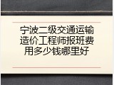 宁波二级交通运输造价工程师报班费用多少钱哪里好