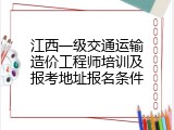 江西一级交通运输造价工程师培训及报考地址报名条件