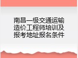 南昌一级交通运输造价工程师培训及报考地址报名条件