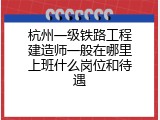 杭州一级铁路工程建造师一般在哪里上班什么岗位和待遇