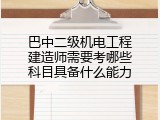 巴中二级机电工程建造师需要考哪些科目具备什么能力
