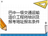 巴中一级交通运输造价工程师培训及报考地址报名条件