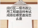 闵行区一级市政公用工程建造师考试成绩在哪里查询怎么查