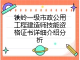 铁岭一级市政公用工程建造师技能资格证书详细介绍分析