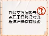 铁岭交通运输专业监理工程师报考流程详细步骤有哪些