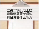 盘锦二级机电工程建造师需要考哪些科目具备什么能力