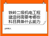 铁岭二级机电工程建造师需要考哪些科目具备什么能力