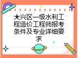 大兴区一级水利工程造价工程师报考条件及专业详细要求