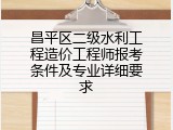 昌平区二级水利工程造价工程师报考条件及专业详细要求