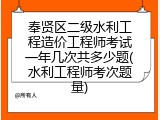 奉贤区二级水利工程造价工程师考试一年几次共多少题(水利工程师考次题量)
