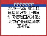 北京一级矿业工程建造师好找工作吗，如何领取国家补贴(北京矿业建造师求职补贴)