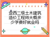 定西二级土木建筑造价工程师大概多少学费好就业吗